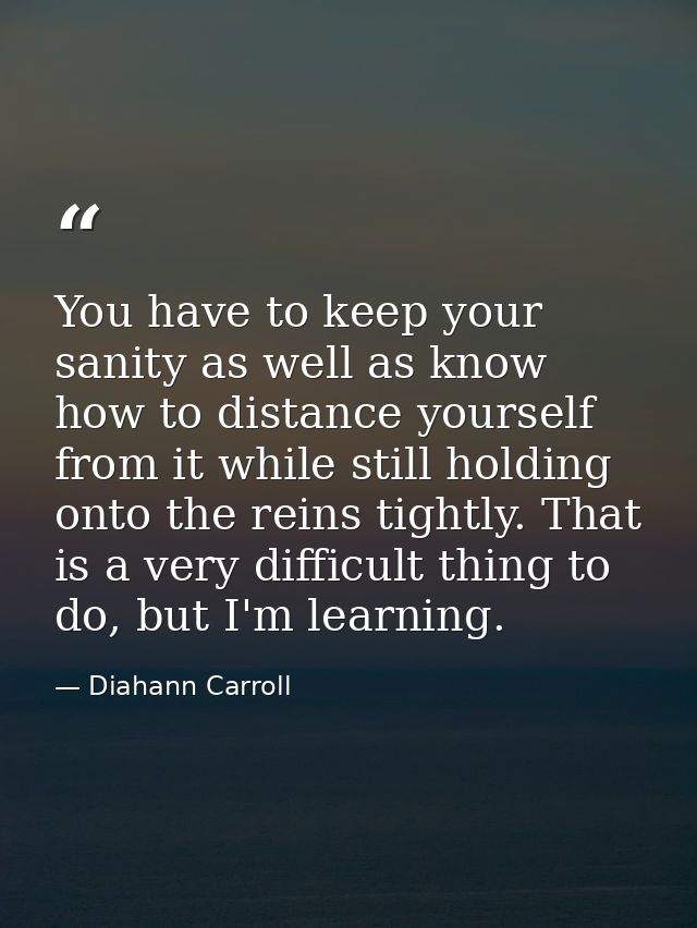 You have to keep your sanity as well as know how to distance yourself from it while still holding onto the reins tightly — Diahann Carroll