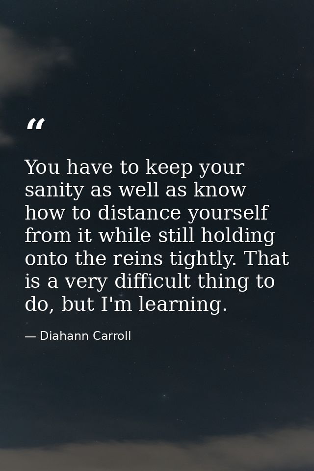You have to keep your sanity as well as know how to distance yourself from it while still holding onto the reins tightly — Diahann Carroll