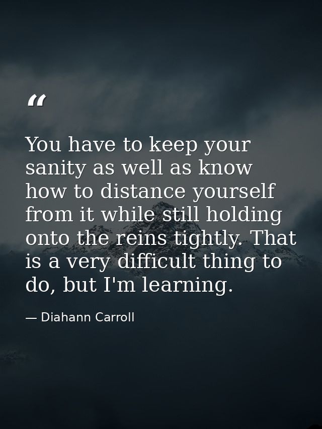 You have to keep your sanity as well as know how to distance yourself from it while still holding onto the reins tightly — Diahann Carroll