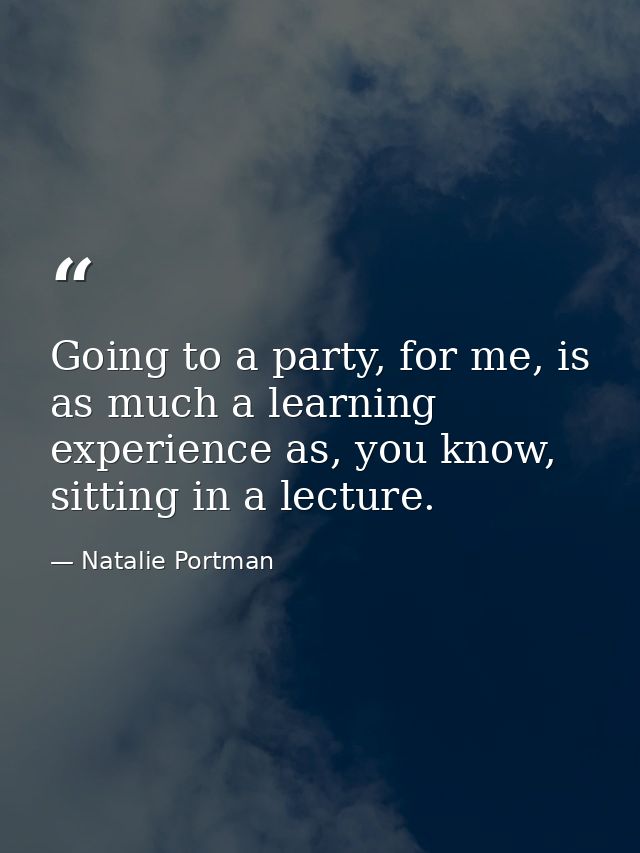 Going to a party, for me, is as much a learning experience as, you know, sitting in a lecture. — Natalie Portman