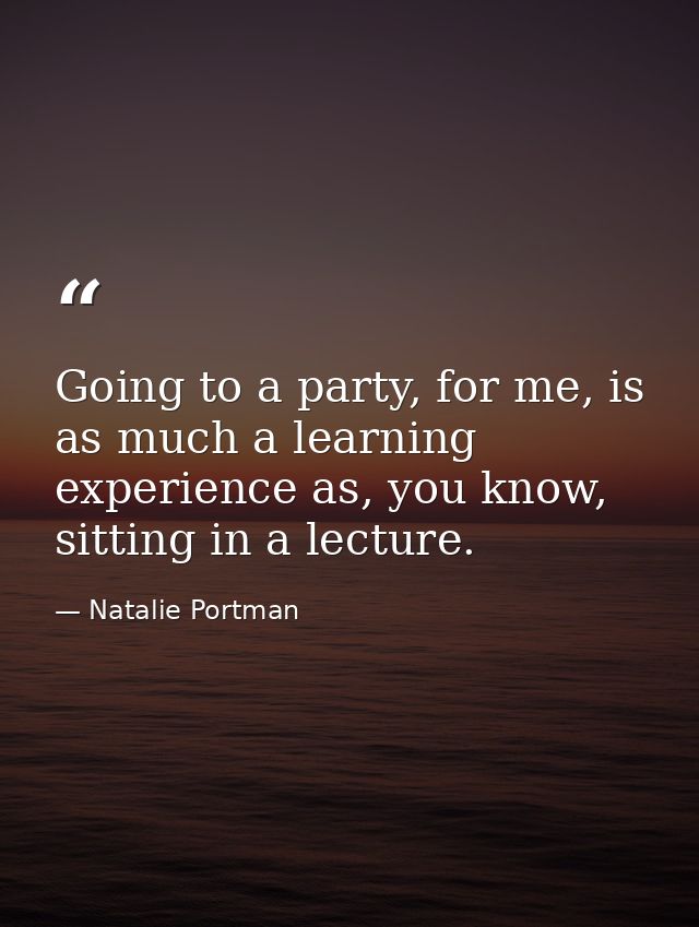 Going to a party, for me, is as much a learning experience as, you know, sitting in a lecture. — Natalie Portman