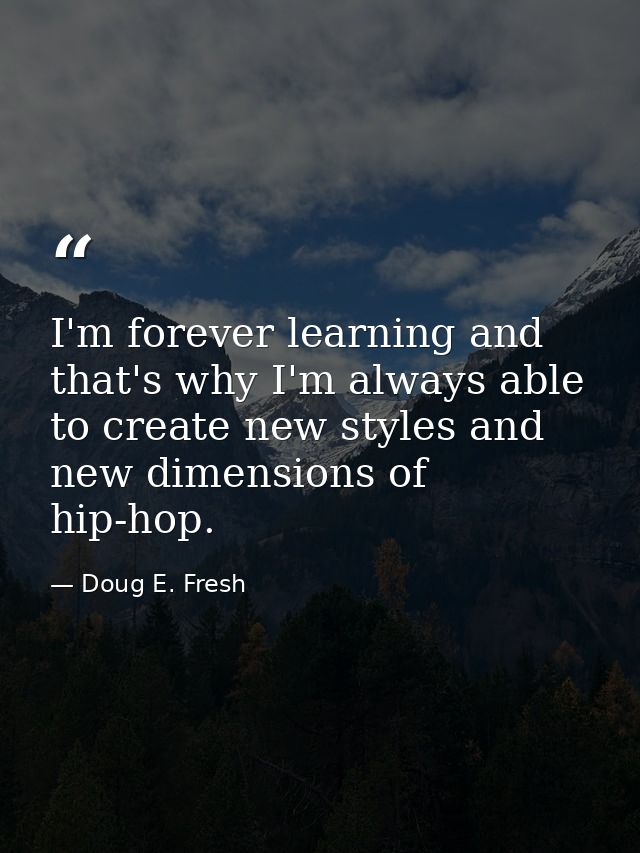 I'm forever learning and that's why I'm always able to create new styles and new dimensions of hip-hop. — Doug E. Fresh