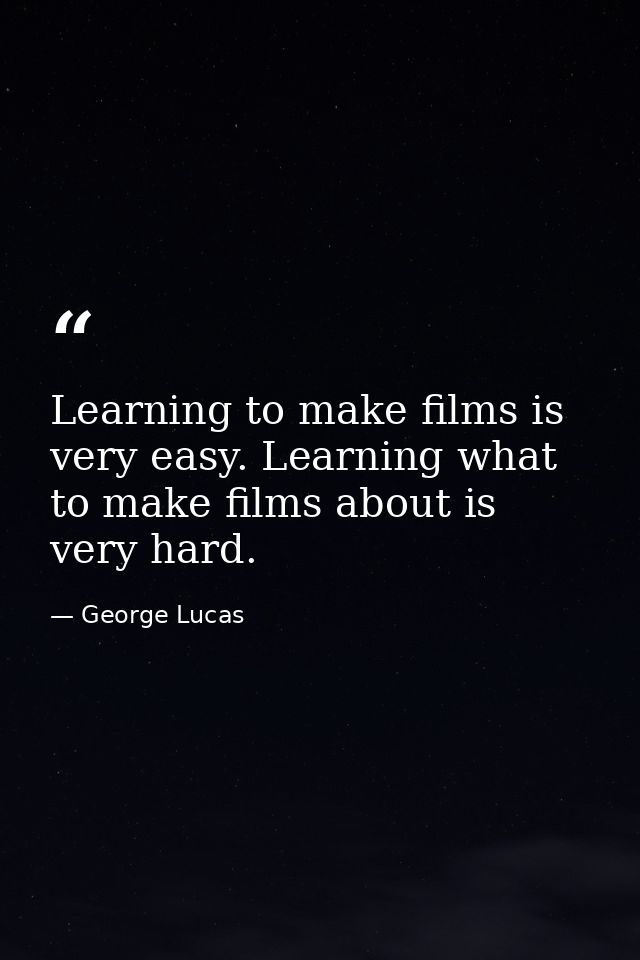 Learning to make films is very easy. Learning what to make films about is very hard. — George Lucas