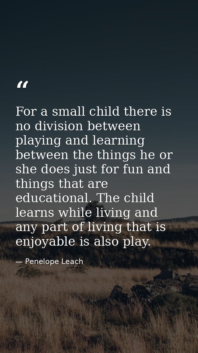 For a small child there is no division between playing and learning between the things he or she does just for fun and t — Penelope Leach