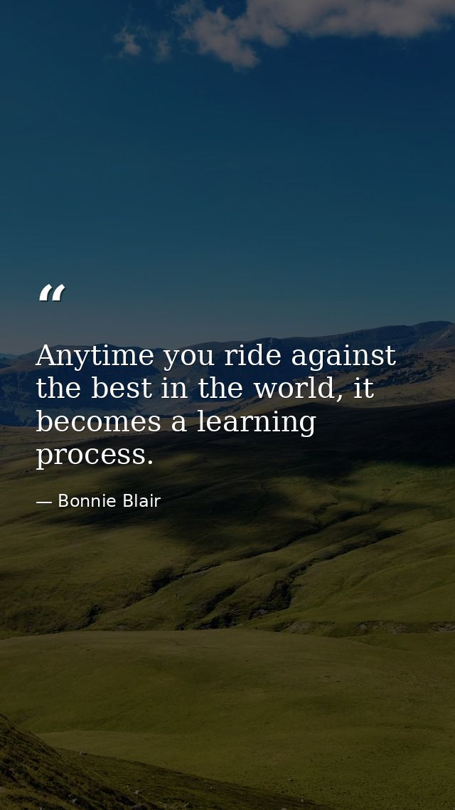 Anytime you ride against the best in the world, it becomes a learning process. — Bonnie Blair