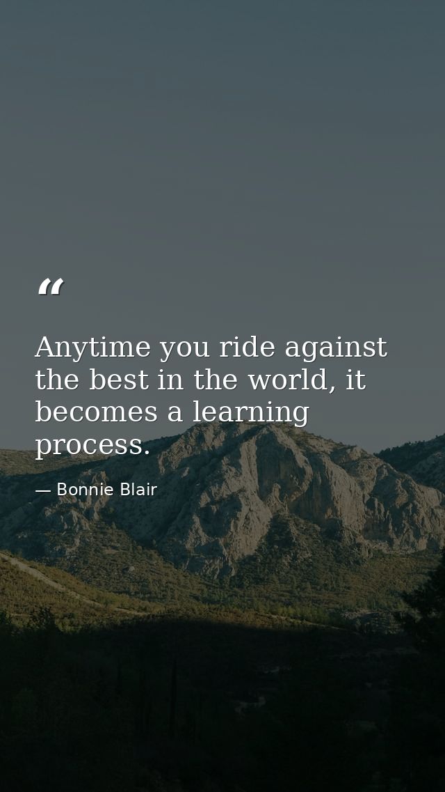 Anytime you ride against the best in the world, it becomes a learning process. — Bonnie Blair