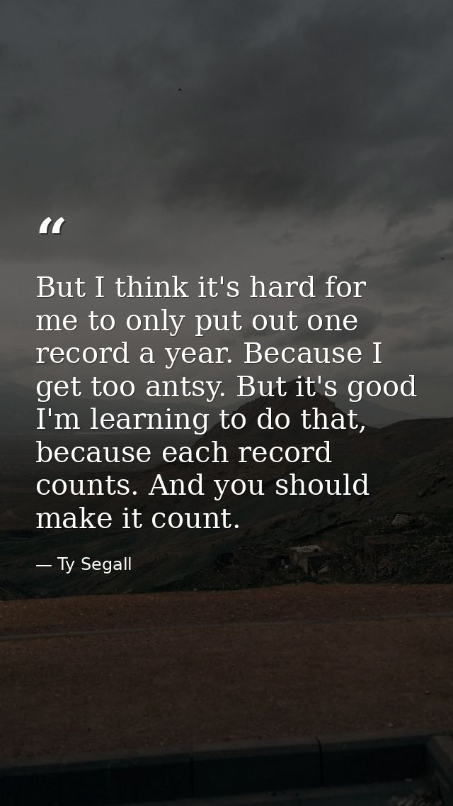But I think it's hard for me to only put out one record a year. Because I get too antsy. But it's good I'm learning to d — Ty Segall