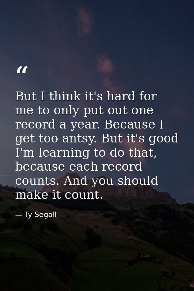 But I think it's hard for me to only put out one record a year. Because I get too antsy. But it's good I'm learning to d — Ty Segall