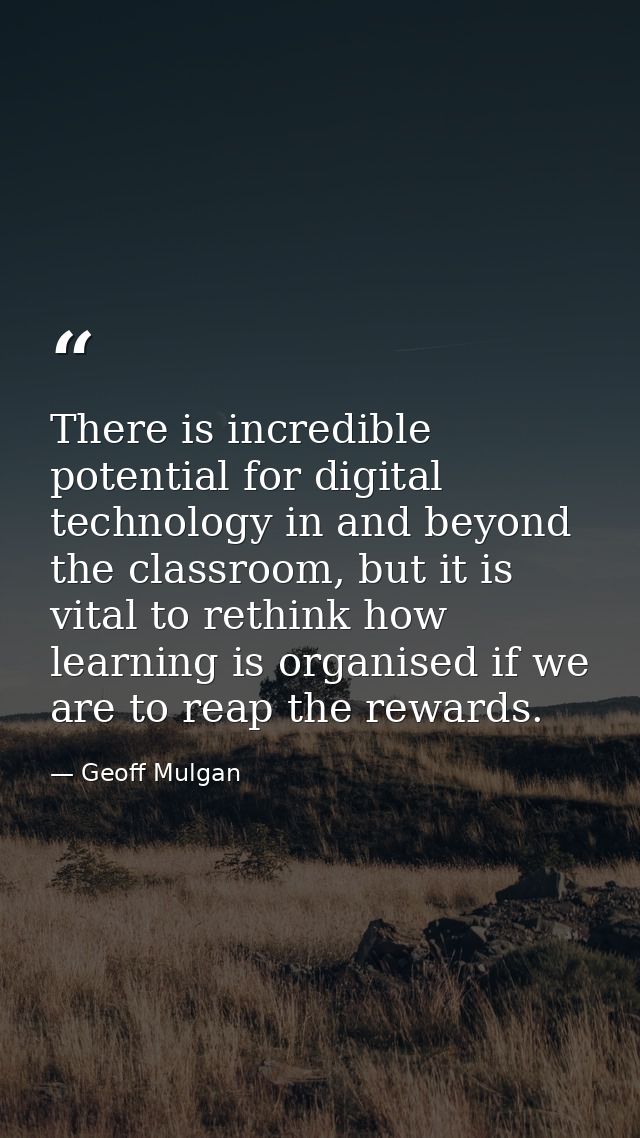 There is incredible potential for digital technology in and beyond the classroom, but it is vital to rethink how learnin — Geoff Mulgan