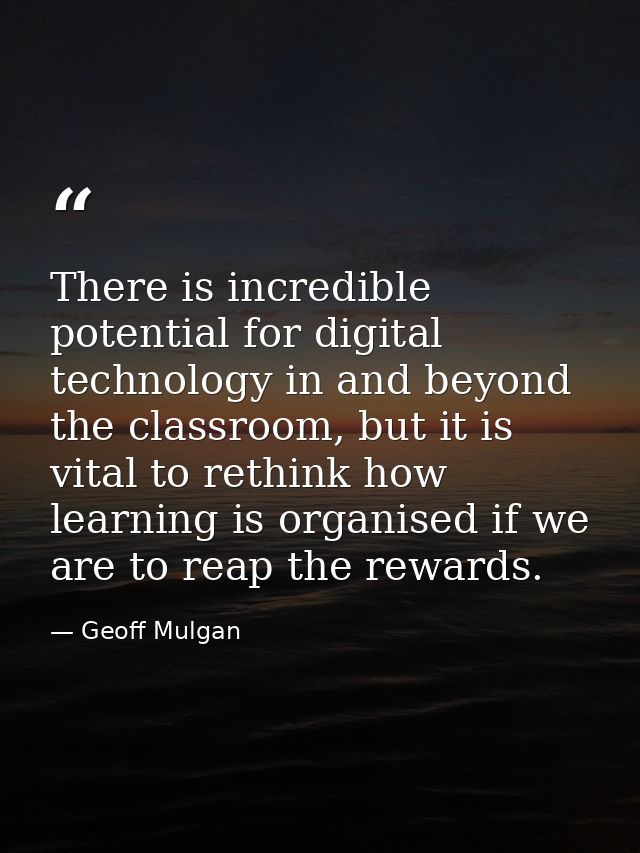 There is incredible potential for digital technology in and beyond the classroom, but it is vital to rethink how learnin — Geoff Mulgan