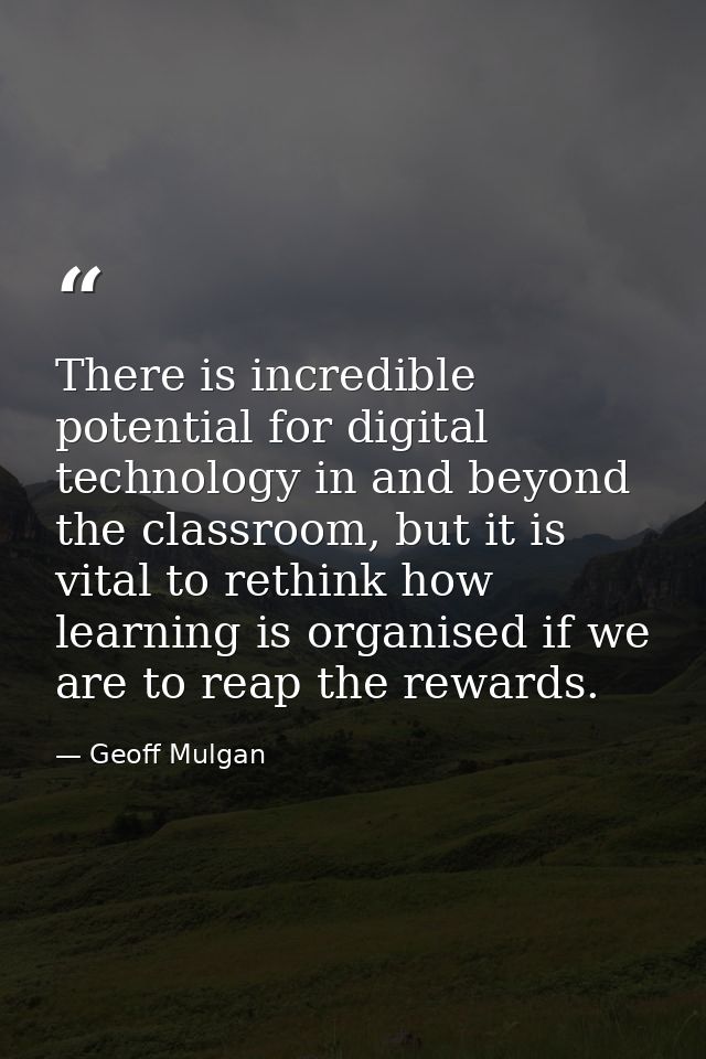 There is incredible potential for digital technology in and beyond the classroom, but it is vital to rethink how learnin — Geoff Mulgan