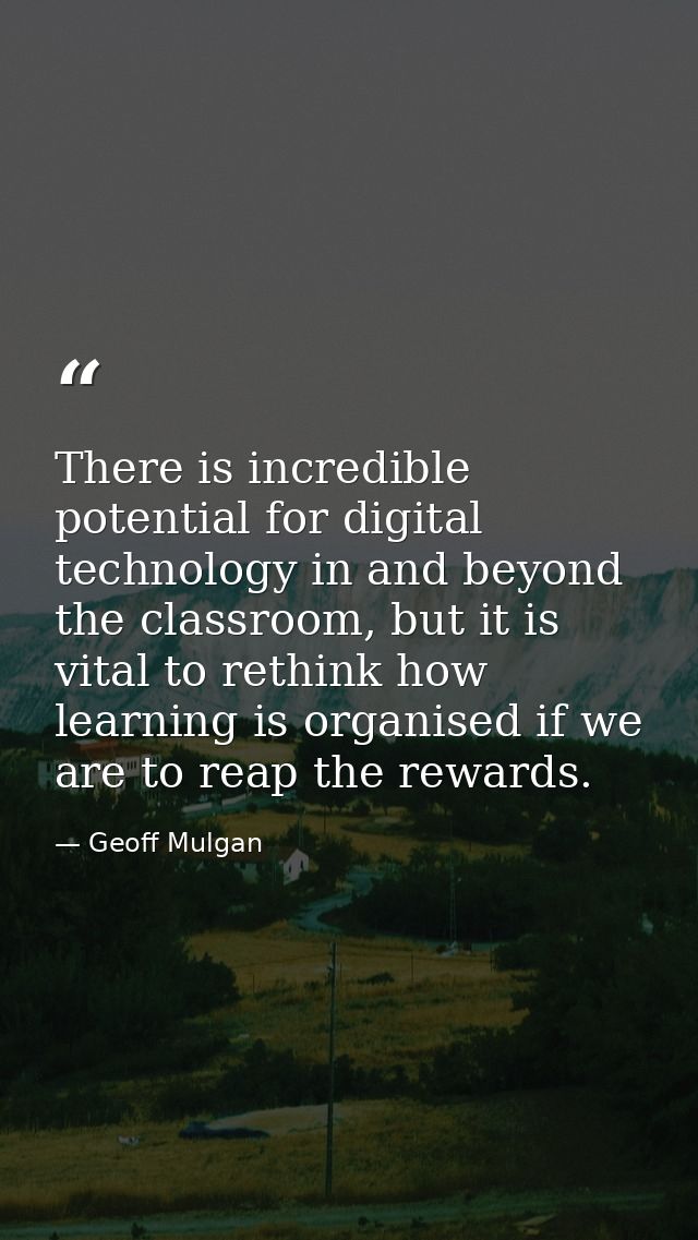 There is incredible potential for digital technology in and beyond the classroom, but it is vital to rethink how learnin — Geoff Mulgan