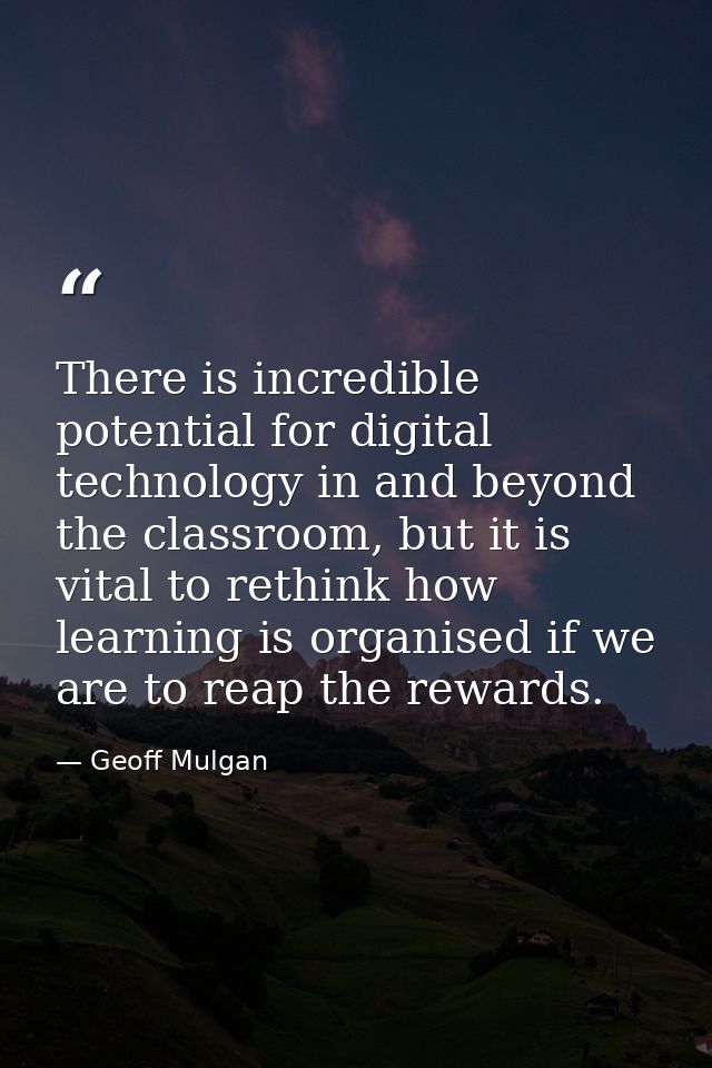 There is incredible potential for digital technology in and beyond the classroom, but it is vital to rethink how learnin — Geoff Mulgan