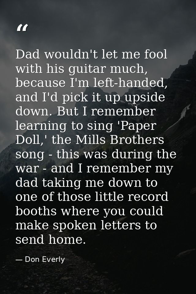 Dad wouldn't let me fool with his guitar much, because I'm left-handed, and I'd pick it up upside down. But I remember l — Don Everly