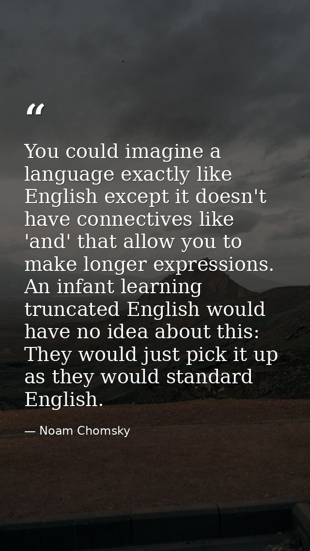 You could imagine a language exactly like English except it doesn't have connectives like 'and' that allow you to make l — Noam Chomsky