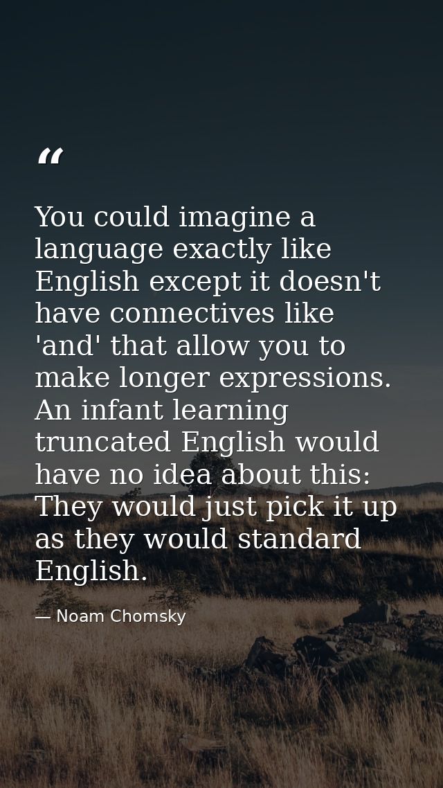 You could imagine a language exactly like English except it doesn't have connectives like 'and' that allow you to make l — Noam Chomsky