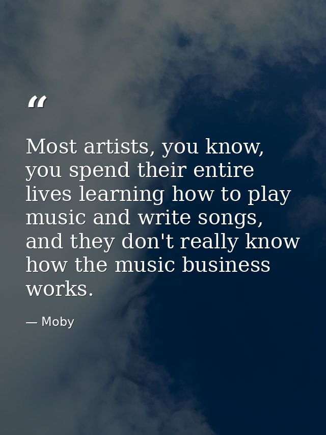 Most artists, you know, you spend their entire lives learning how to play music and write songs, and they don't really k — Moby
