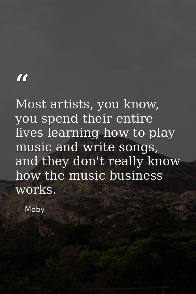 Most artists, you know, you spend their entire lives learning how to play music and write songs, and they don't really k — Moby