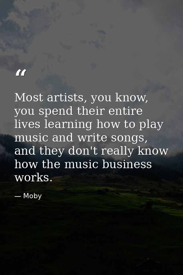 Most artists, you know, you spend their entire lives learning how to play music and write songs, and they don't really k — Moby