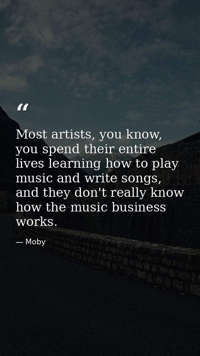 Most artists, you know, you spend their entire lives learning how to play music and write songs, and they don't really k — Moby