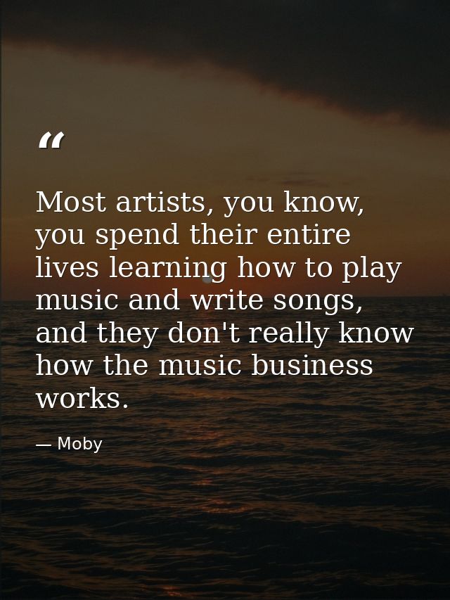 Most artists, you know, you spend their entire lives learning how to play music and write songs, and they don't really k — Moby