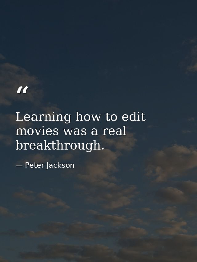 Learning how to edit movies was a real breakthrough. — Peter Jackson