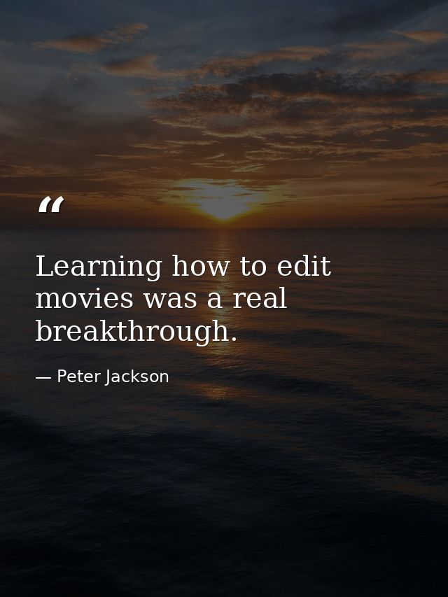 Learning how to edit movies was a real breakthrough. — Peter Jackson