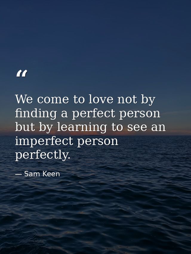 We come to love not by finding a perfect person but by learning to see an imperfect person perfectly. — Sam Keen