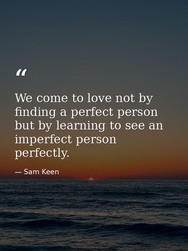 We come to love not by finding a perfect person but by learning to see an imperfect person perfectly. — Sam Keen