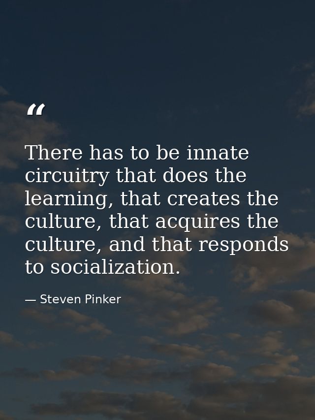 There has to be innate circuitry that does the learning, that creates the culture, that acquires the culture, and that r — Steven Pinker