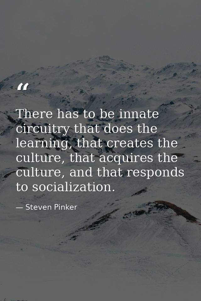 There has to be innate circuitry that does the learning, that creates the culture, that acquires the culture, and that r — Steven Pinker