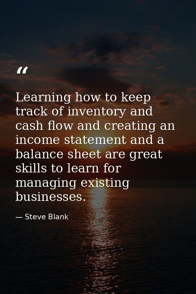 Learning how to keep track of inventory and cash flow and creating an income statement and a balance sheet are great ski — Steve Blank
