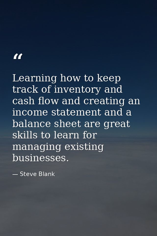 Learning how to keep track of inventory and cash flow and creating an income statement and a balance sheet are great ski — Steve Blank
