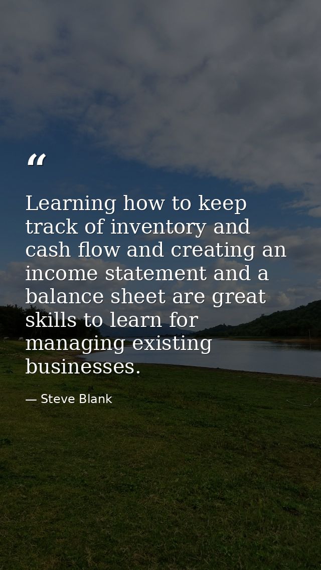 Learning how to keep track of inventory and cash flow and creating an income statement and a balance sheet are great ski — Steve Blank