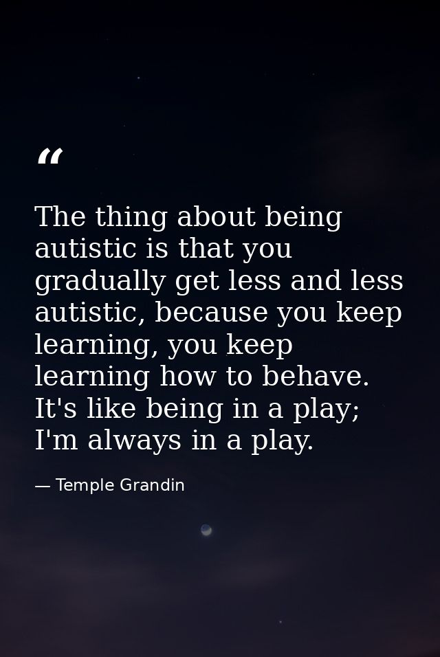 The thing about being autistic is that you gradually get less and less autistic, because you keep learning, you keep lea — Temple Grandin