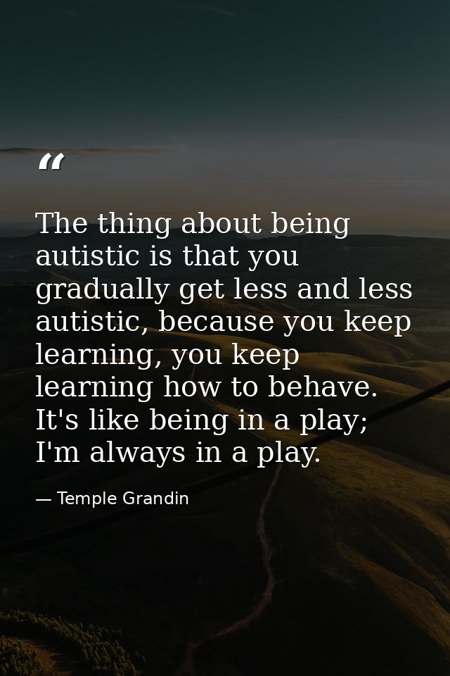 The thing about being autistic is that you gradually get less and less autistic, because you keep learning, you keep lea — Temple Grandin