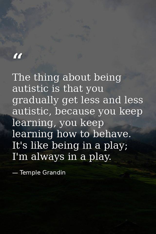 The thing about being autistic is that you gradually get less and less autistic, because you keep learning, you keep lea — Temple Grandin