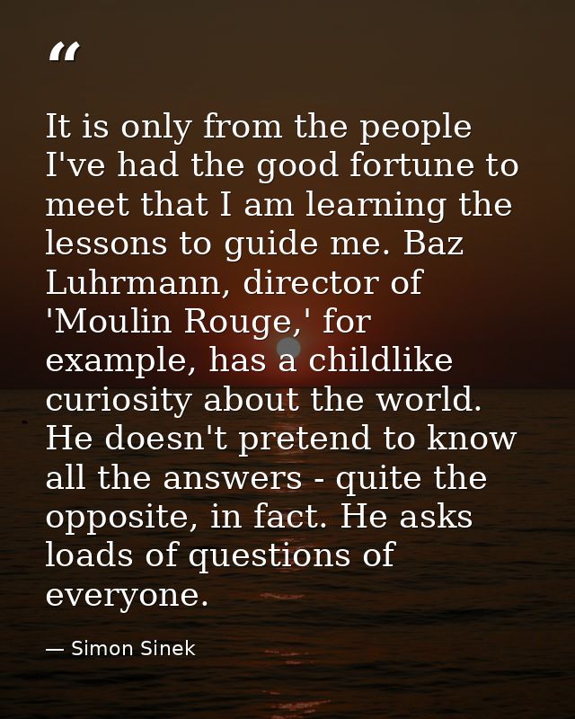 It is only from the people I've had the good fortune to meet that I am learning the lessons to guide me. Baz Luhrmann, d — Simon Sinek