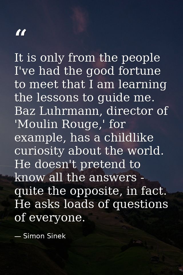 It is only from the people I've had the good fortune to meet that I am learning the lessons to guide me. Baz Luhrmann, d — Simon Sinek