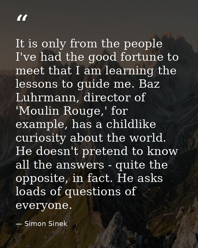 It is only from the people I've had the good fortune to meet that I am learning the lessons to guide me. Baz Luhrmann, d — Simon Sinek