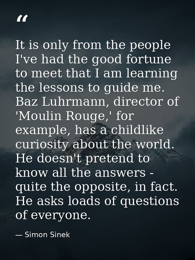 It is only from the people I've had the good fortune to meet that I am learning the lessons to guide me. Baz Luhrmann, d — Simon Sinek