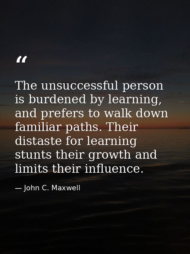 The unsuccessful person is burdened by learning, and prefers to walk down familiar paths. Their distaste for learning st — John C. Maxwell