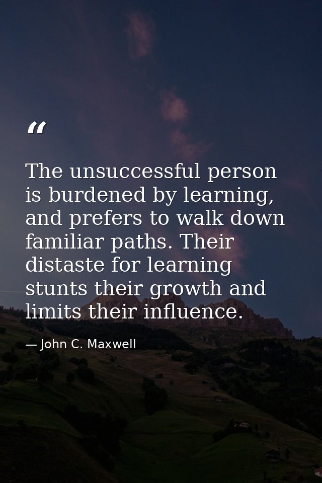 The unsuccessful person is burdened by learning, and prefers to walk down familiar paths. Their distaste for learning st — John C. Maxwell