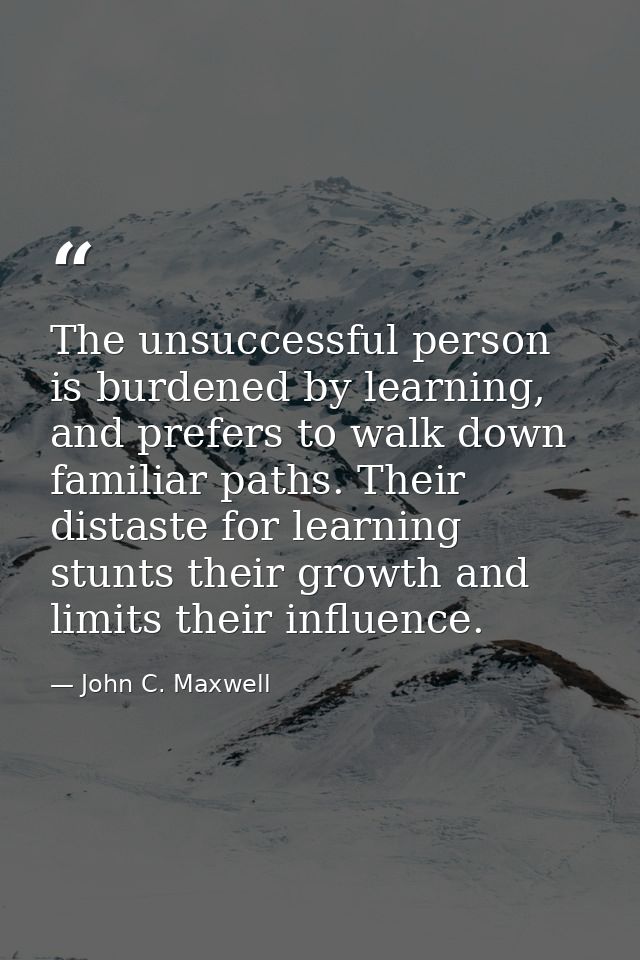 The unsuccessful person is burdened by learning, and prefers to walk down familiar paths. Their distaste for learning st — John C. Maxwell