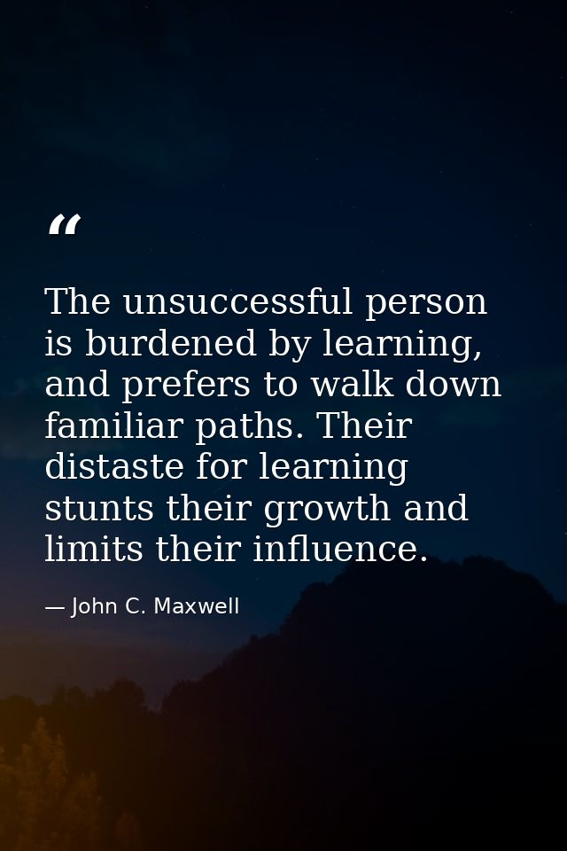 The unsuccessful person is burdened by learning, and prefers to walk down familiar paths. Their distaste for learning st — John C. Maxwell