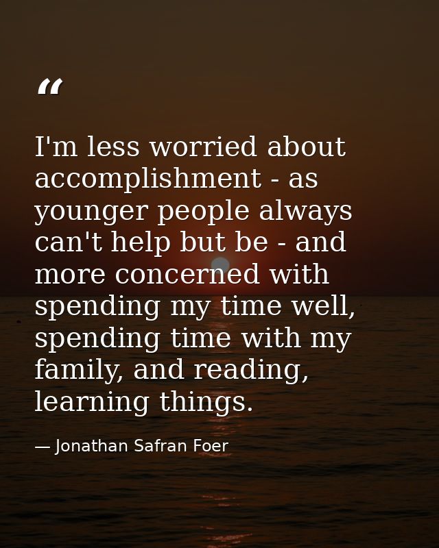 I'm less worried about accomplishment - as younger people always can't help but be - and more concerned with spending my — Jonathan Safran Foer