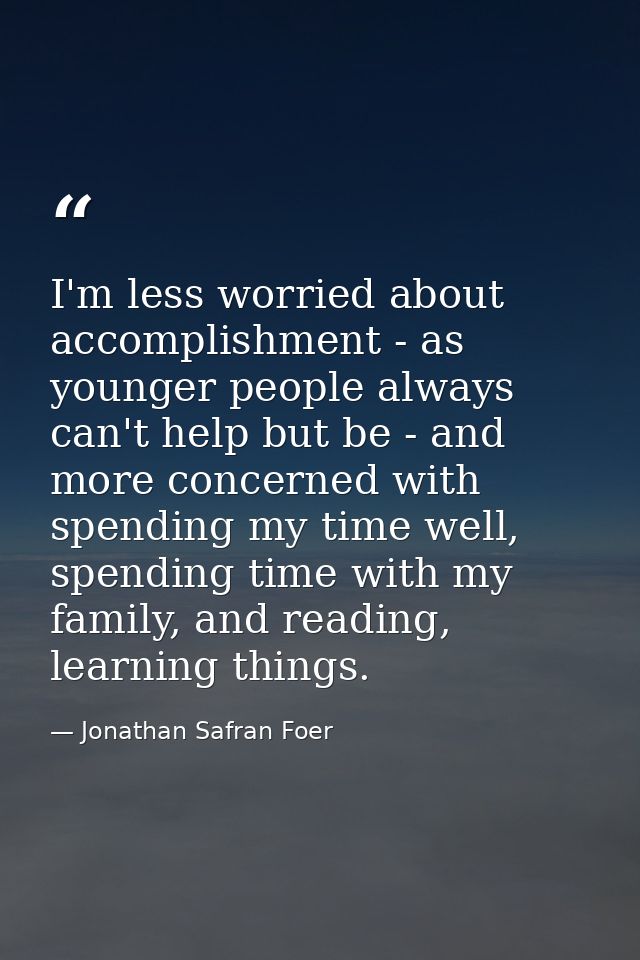 I'm less worried about accomplishment - as younger people always can't help but be - and more concerned with spending my — Jonathan Safran Foer