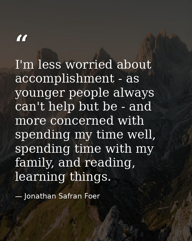 I'm less worried about accomplishment - as younger people always can't help but be - and more concerned with spending my — Jonathan Safran Foer