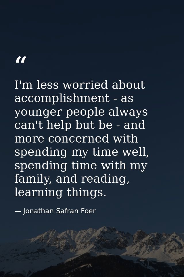I'm less worried about accomplishment - as younger people always can't help but be - and more concerned with spending my — Jonathan Safran Foer