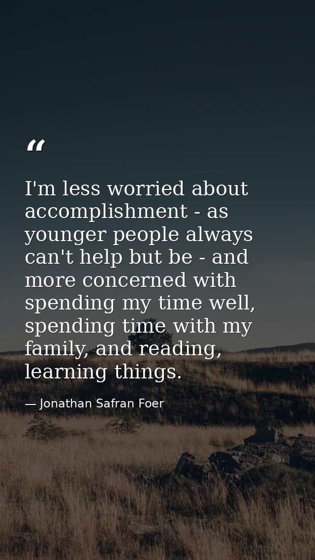 I'm less worried about accomplishment - as younger people always can't help but be - and more concerned with spending my — Jonathan Safran Foer